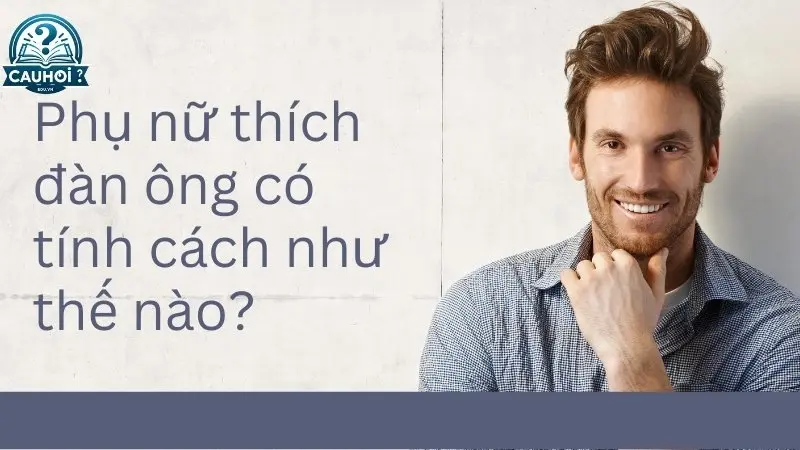 Phụ nữ thích đàn ông có tính cách như thế nào? Phụ nữ thích đàn ông có tính cách như thế nào?