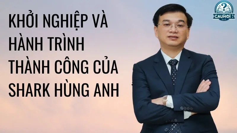 Khởi nghiệp và hành trình thành công của Shark Hùng Anh Khởi nghiệp và hành trình thành công của Shark Hùng Anh